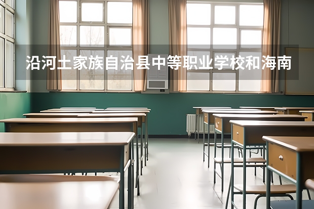 沿河土家族自治县中等职业学校和海南省民族技工学校哪个好 对比