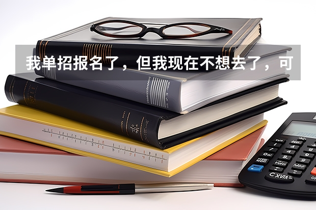 我单招报名了，但我现在不想去了，可以不去参加考试吗？这样算不算是