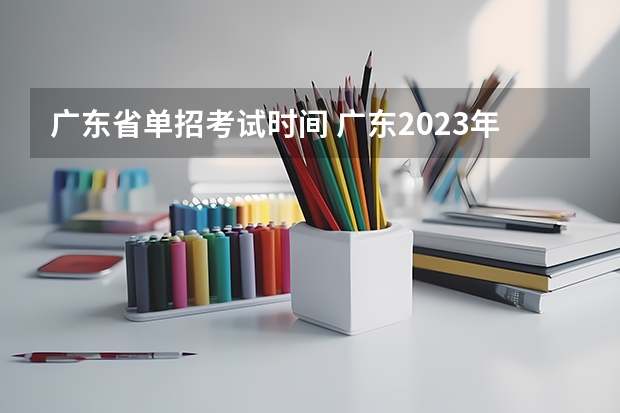 广东省单招考试时间 广东2023年普通高等学校招收中等职业学校毕业生统一考试招生工作通知