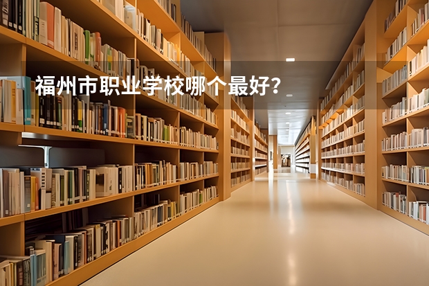 福州市职业学校哪个最好？