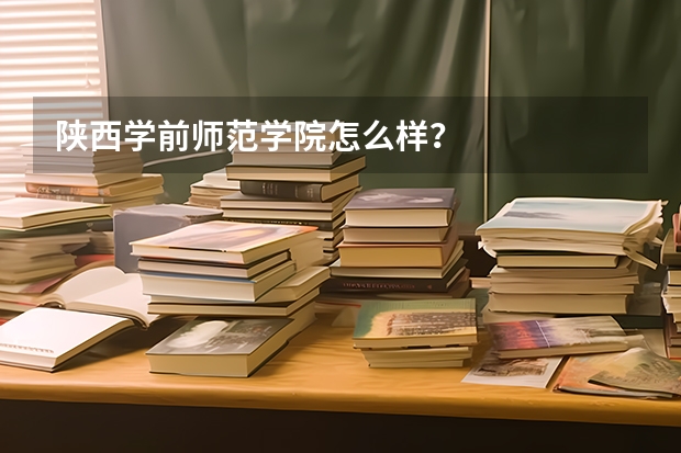 陕西学前师范学院怎么样？