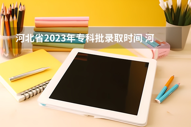 河北省2023年专科批录取时间 河北专科提前批可以报几个志愿