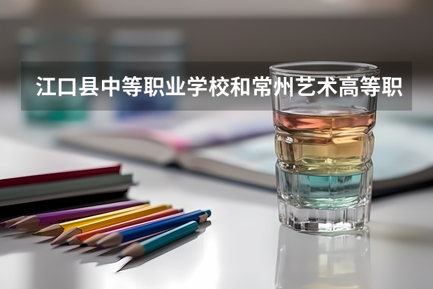 江口县中等职业学校和常州艺术高等职业学校哪个好 对比