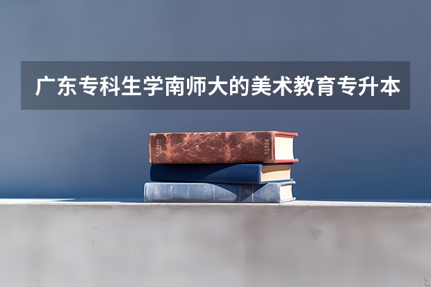 广东专科生学南师大的美术教育专升本好过吗？