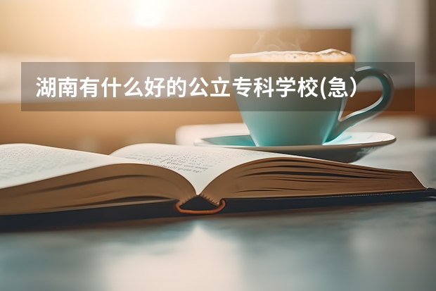 湖南有什么好的公立专科学校(急）