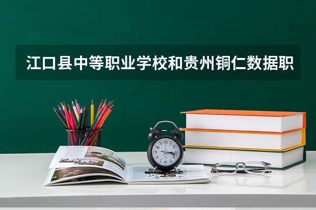 江口县中等职业学校和贵州铜仁数据职业学院（中职部）哪个好 对比