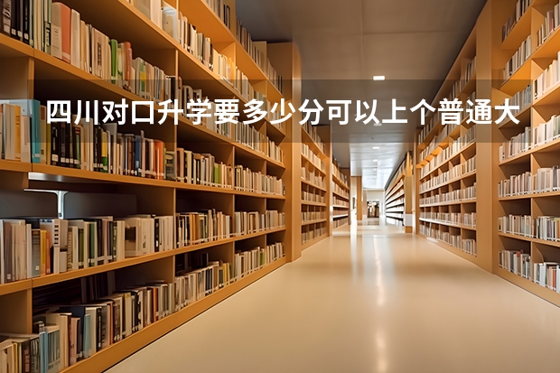 四川对口升学要多少分可以上个普通大专