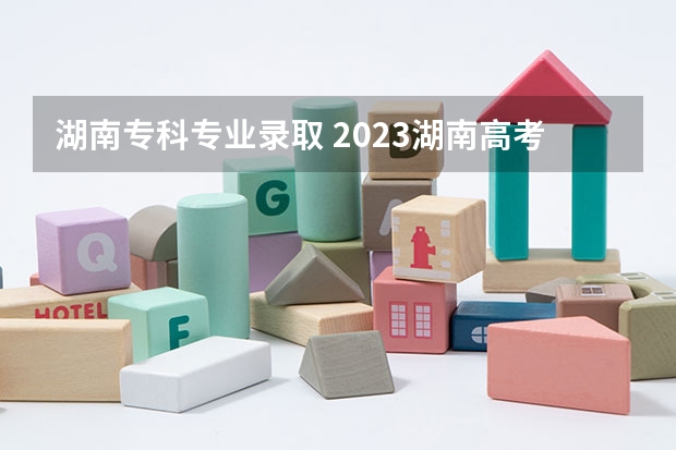 湖南专科专业录取 2023湖南高考专科录取分数线公布