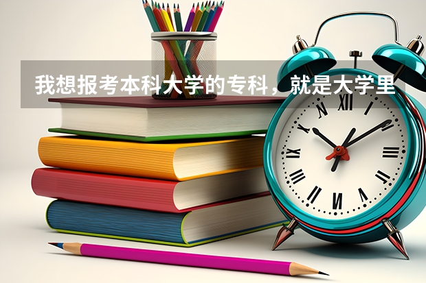 我想报考本科大学的专科，就是大学里面包含专科的，请问容易录取吗，比一般的专科分数线高多少呢