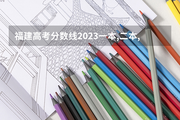 福建高考分数线2023一本,二本,专科分数线（福建高考专科分数线）