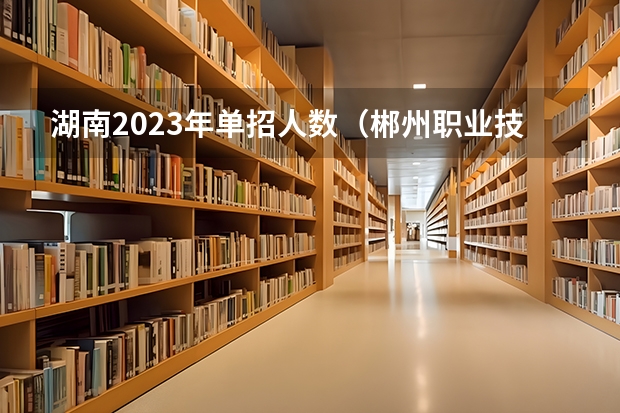 湖南2023年单招人数（郴州职业技术学院往年单招录取人数）