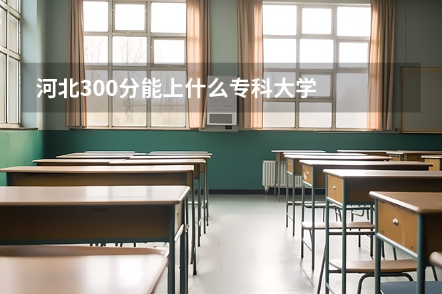 河北300分能上什么专科大学