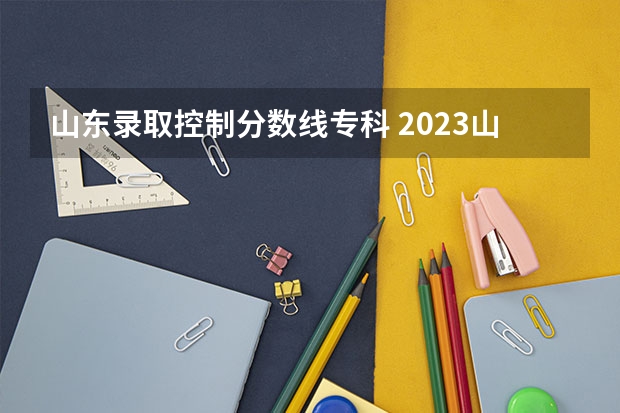 山东录取控制分数线专科 2023山东高考专科投档线