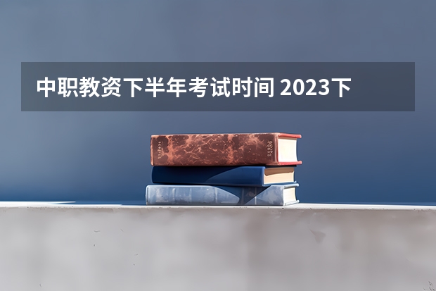 中职教资下半年考试时间 2023下半年教资考试时间安排