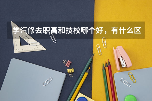 学汽修去职高和技校哪个好，有什么区别？