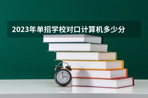 2023年单招学校对口计算机多少分能过？