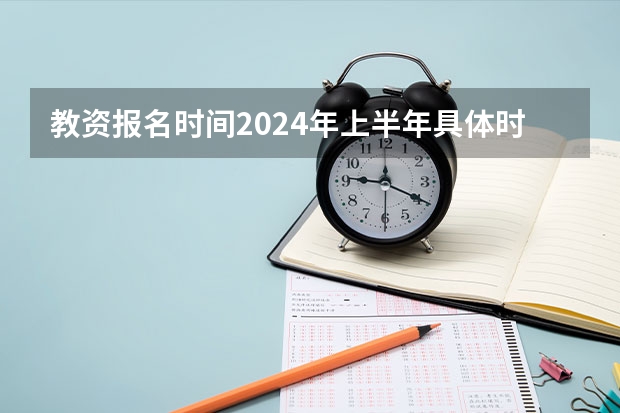 教资报名时间2024年上半年具体时间（教资考试时间表安排）