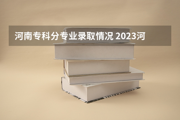 河南专科分专业录取情况 2023河南高考专科分数线出炉 专科分数线最新公布