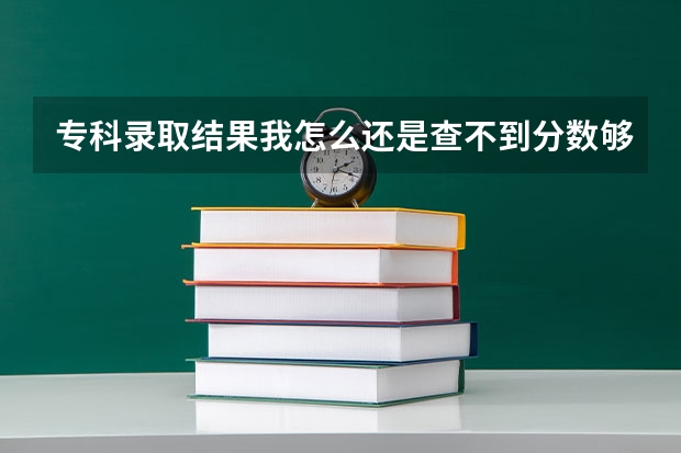 专科录取结果我怎么还是查不到分数够了,同学好多都查到了