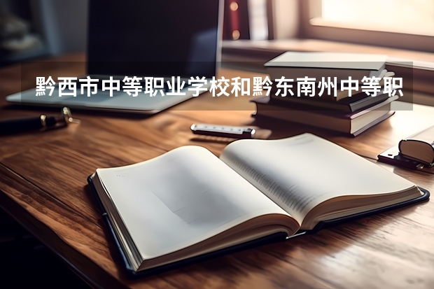 黔西市中等职业学校和黔东南州中等职业技术学校哪个好 对比