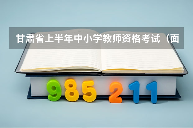 甘肃省上半年中小学教师资格考试（面试）报名公告？（甘肃省下半年中小学教师资格考试（笔试）报名公告？）