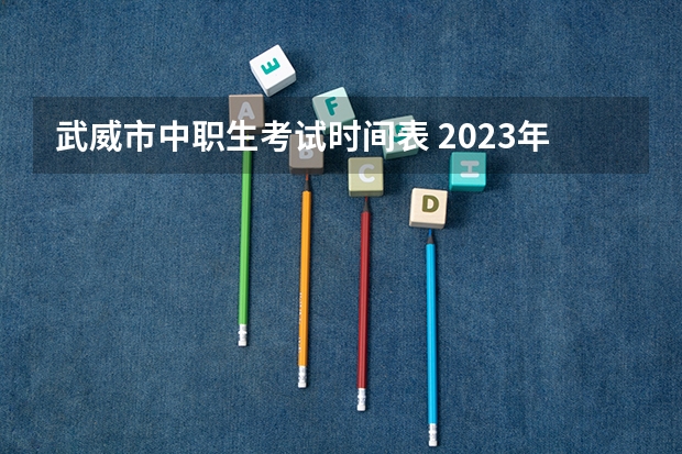 武威市中职生考试时间表 2023年春季开学时间表甘肃