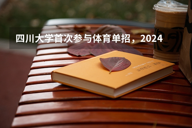 四川大学首次参与体育单招，2024年招生项目和人数出炉（2024年体育单招新政策）