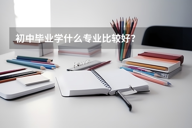 初中毕业学什么专业比较好？