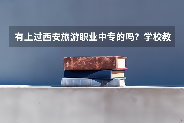 有上过西安旅游职业中专的吗？学校教学和就业怎么样