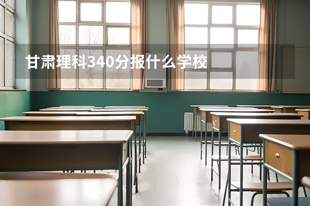 甘肃理科340分报什么学校