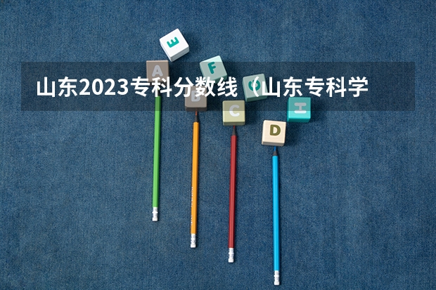 山东2023专科分数线（山东专科学校排名及录取分数线）