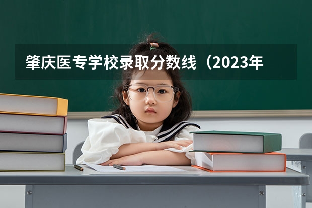 肇庆医专学校录取分数线（2023年肇庆医专分数线）