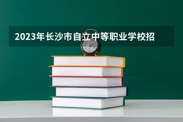 2023年长沙市自立中等职业学校招生简章收费标准公办还是民办电话 东莞民办中职学校排名