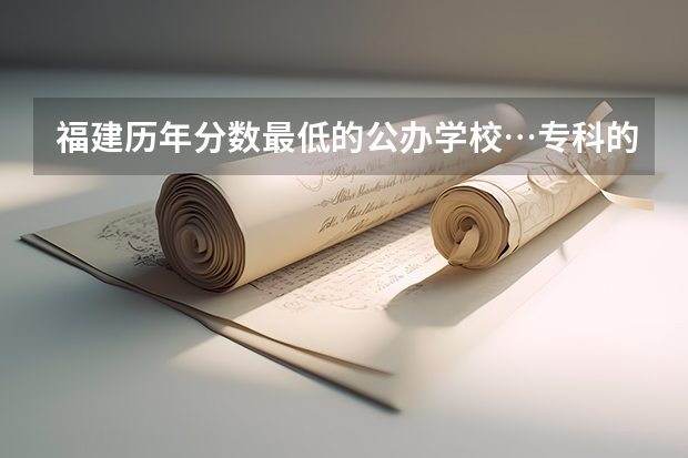 福建历年分数最低的公办学校…专科的… 福建高考分数线2023一本,二本,专科分数线