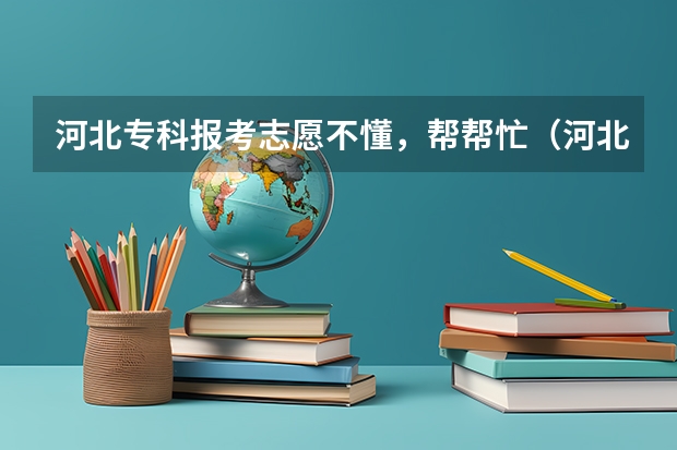 河北专科报考志愿不懂，帮帮忙（河北专科志愿可以填几个学校几个专业）