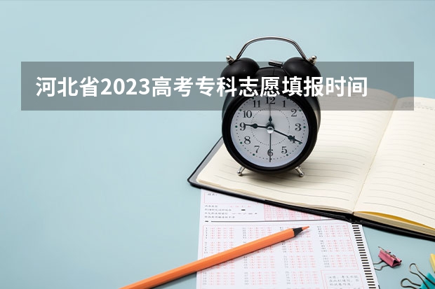 河北省2023高考专科志愿填报时间 河北专科提前批可以报几个志愿