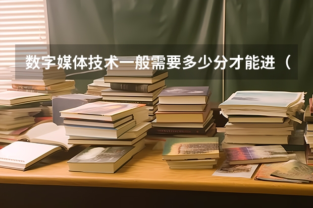 数字媒体技术一般需要多少分才能进（河北考生）