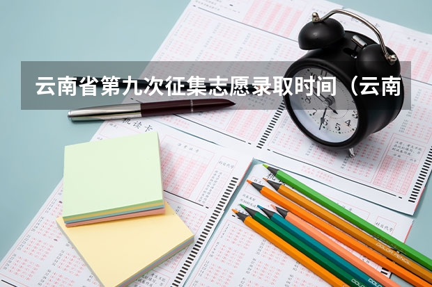 云南省第九次征集志愿录取时间（云南省2023年高考各批次录取时间）