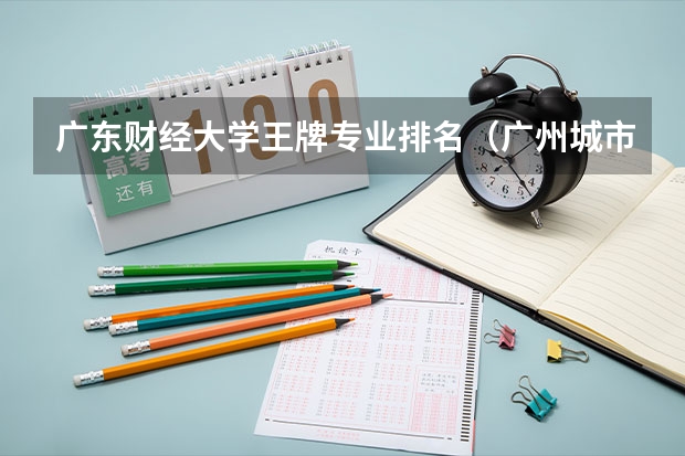 广东财经大学王牌专业排名（广州城市理工学院王牌专业排名）