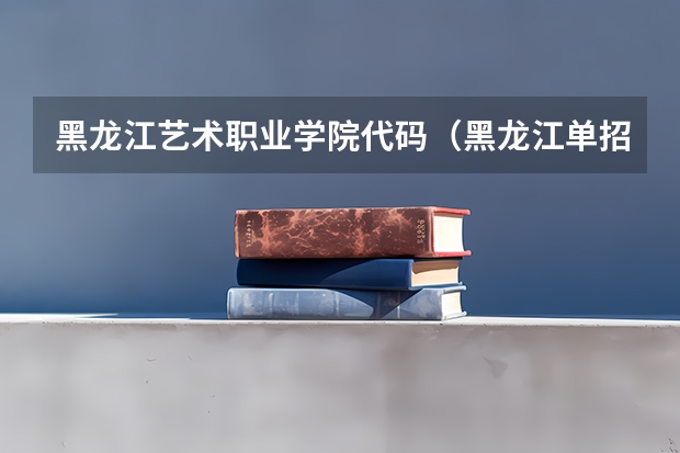 黑龙江艺术职业学院代码（黑龙江单招可以报几个学校）