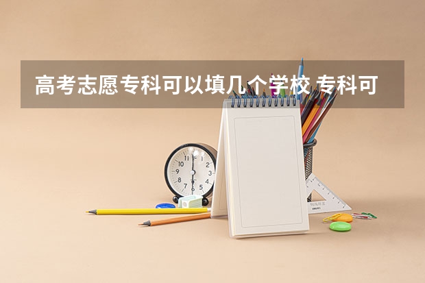 高考志愿专科可以填几个学校 专科可以报几个志愿