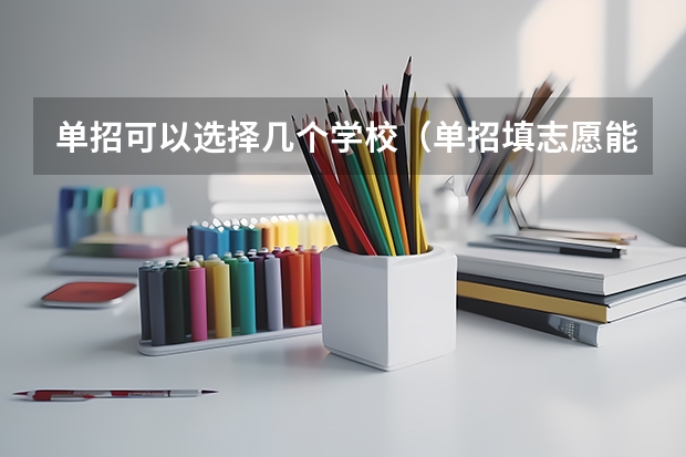 单招可以选择几个学校（单招填志愿能填几个学校）