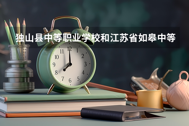 独山县中等职业学校和江苏省如皋中等专业学校哪个好 对比