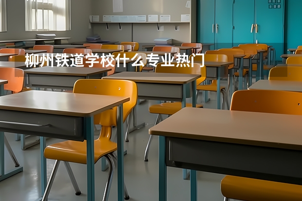 柳州铁道学校什么专业热门