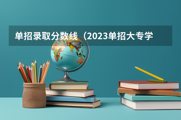 单招录取分数线（2023单招大专学校及分数线）