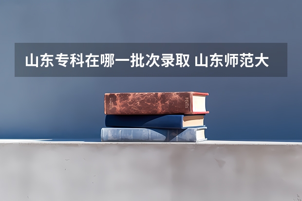 山东专科在哪一批次录取 山东师范大学专科一批录取么？