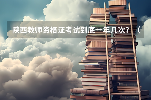 陕西教师资格证考试到底一年几次？（陕西省的教师资格证考试一年考几次）