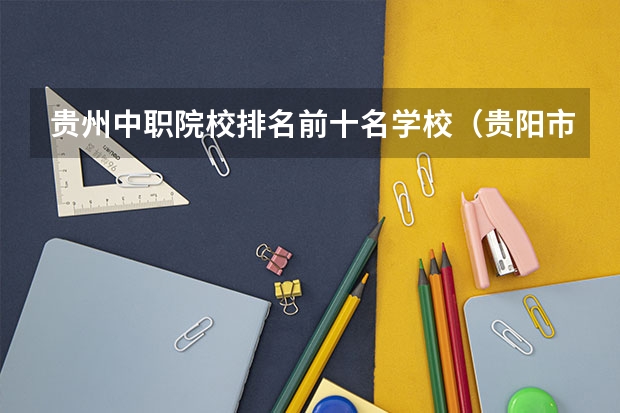 贵州中职院校排名前十名学校（贵阳市公立初中排名前10名）