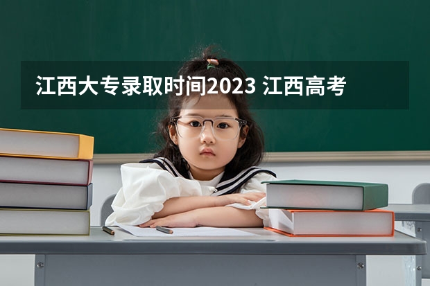 江西大专录取时间2023 江西高考志愿可以填几个学校几个专业