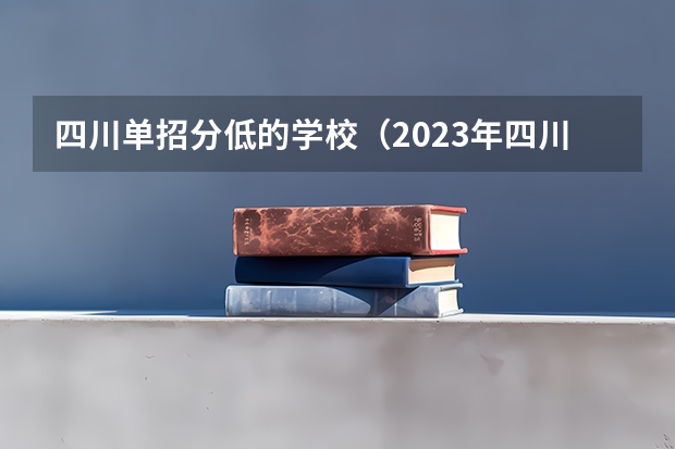 四川单招分低的学校（2023年四川单招公办学校分数线表）